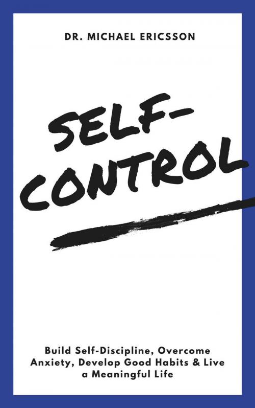 Cover of the book Self-Control: Build Self-Discipline, Overcome Anxiety, Develop Good Habits & Live a Meaningful Life by Dr. Michael Ericsson, Dr. Michael Ericsson