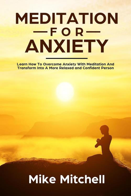 Cover of the book Meditation For Anxiety Learn How To Overcome Anxiety With Meditation and Transform into A More Relaxed and Confidence Person by Mike Mitchell, Mike Mitchell