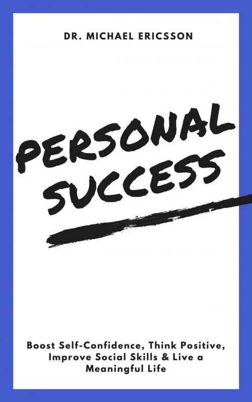 Cover of the book Personal Success: Boost Self-Confidence, Think Positive, Improve Social Skills & Live a Meaningful Life by Dr. Michael Ericsson, Dr. Michael Ericsson