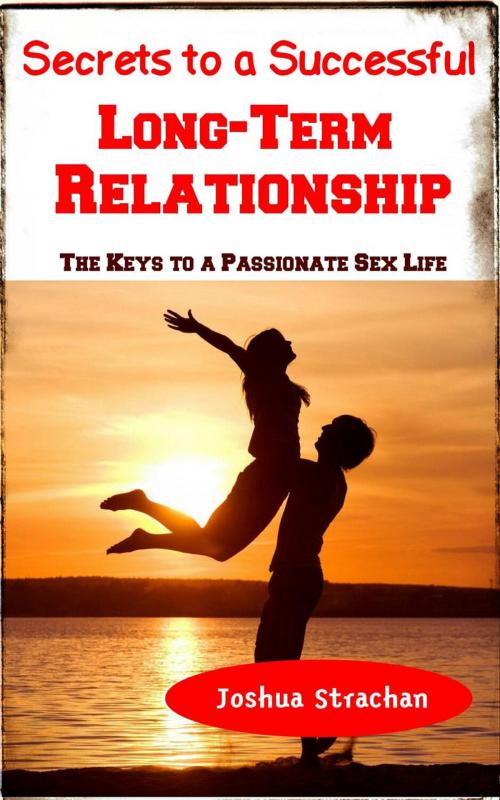 Cover of the book Secrets to A Successful Long-Term Relationship: The Keys to Passionate Sex Life by Joshua Strachan, Joshua Daniel