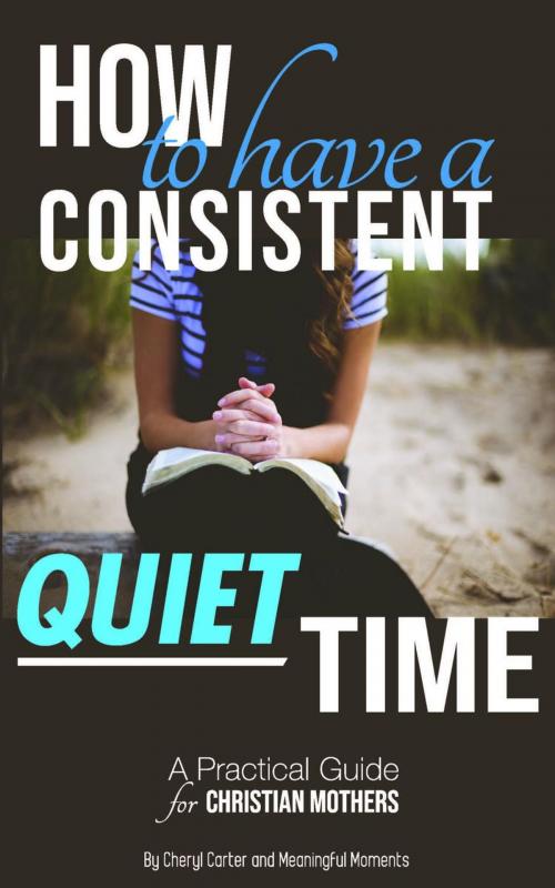 Cover of the book How to Have a Consistent Quiet Time: A Practical Guide for Christian Mothers by Cheryl Carter, Meaningful Moments, Foundations for Family Success