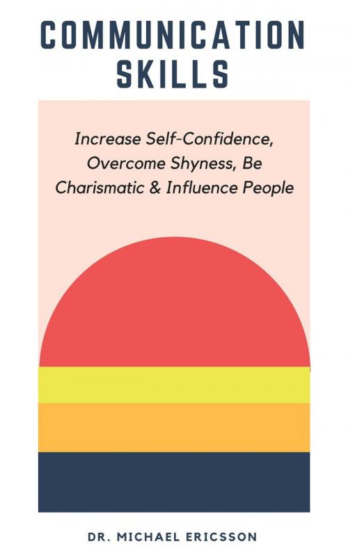 Cover of the book Communication Skills: Increase Self-Confidence, Overcome Shyness, Be Charismatic & Influence People by Dr. Michael Ericsson, Dr. Michael Ericsson