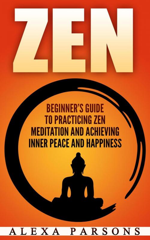 Cover of the book Zen: Beginner’s Guide to Practicing Zen Meditation and Achieving Inner Peace and Happiness by Alexa Parsons, Alexa Parsons