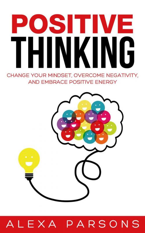 Cover of the book Positive Thinking: Change Your Mindset, Overcome Negativity, and Embrace Positive Energy by Alexa Parsons, Alexa Parsons
