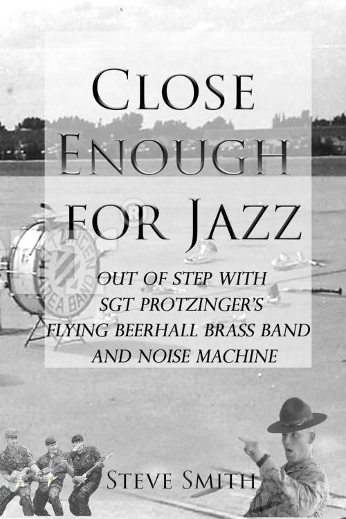 Cover of the book Close Enough for Jazz: Out of Step with Sgt Protzinger's Flying Beerhall Brass band and Noise Machine by Steve Smith, Steve Smith