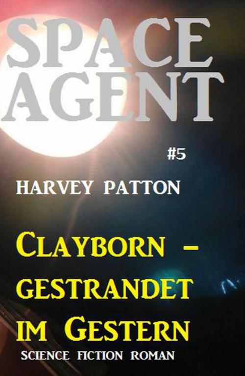 Cover of the book Space Agent #5: Clayborn - gestrandet im Gestern by Harvey Patton, Cassiopeiapress/Alfredbooks