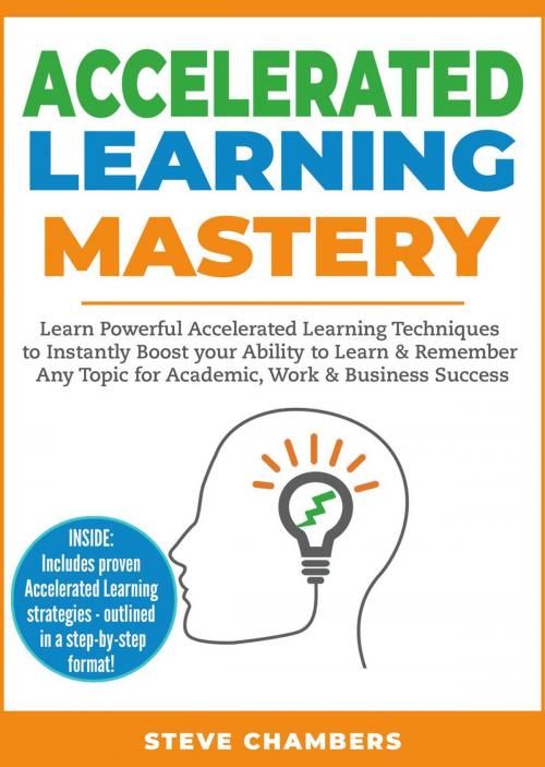Cover of the book Accelerated Learning Mastery: Learn Powerful Accelerated Learning Techniques to Instantly Boost your Ability to Learn & Remember Any Topic for Academic, Work & Business Success by Steve Chambers, Steve Chambers