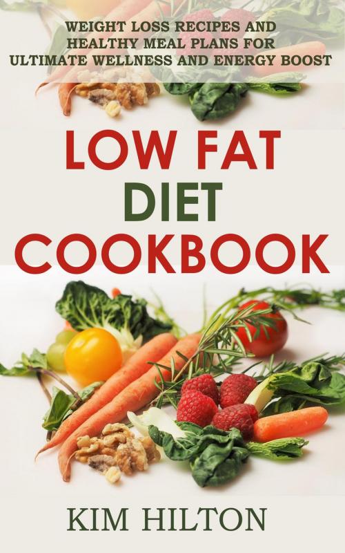 Cover of the book Low Fat Diet Cookbook: Weight Loss Recipes and Healthy Meal Plans for Ultimate Wellness and Energy Boost by Kim Hilton, Kim Hilton