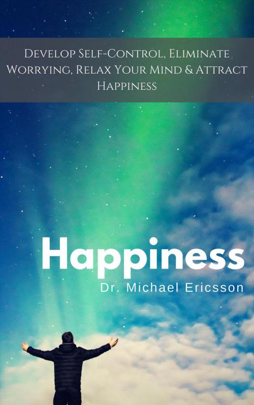 Cover of the book Happiness: Develop Self-Control, Eliminate Worrying, Relax Your Mind & Attract Happiness by Dr. Michael Ericsson, Dr. Michael Ericsson