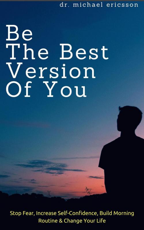 Cover of the book Be The Best Version of You: Stop Fear, Increase Self-Confidence, Build Morning Routine & Change Your Life by Dr. Michael Ericsson, Dr. Michael Ericsson
