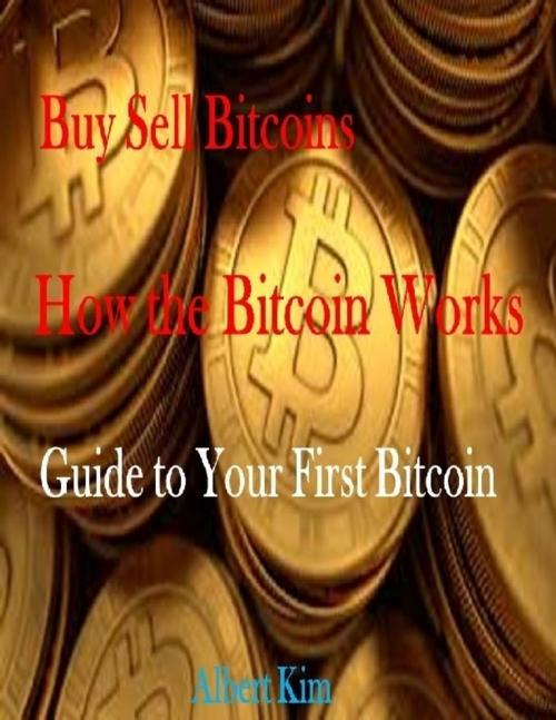 Cover of the book Buy Sell Bitcoins - How the Bitcoin Works - Guide to Your First Bitcoin by Albert Kim, Lulu.com