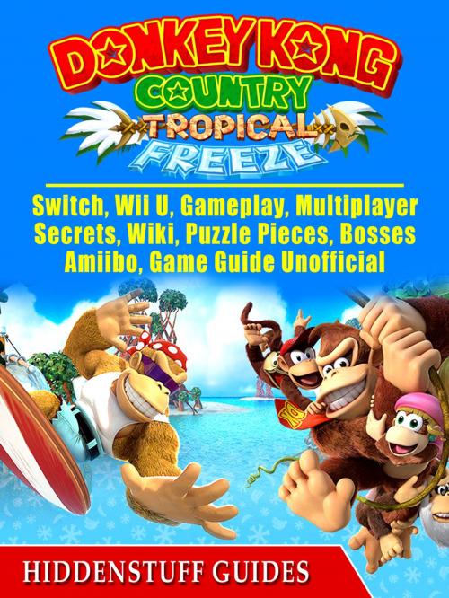 Cover of the book Donkey Kong Country Tropical Freeze, Switch, Wii U, Gameplay, Multiplayer, Secrets, Wiki, Puzzle Pieces, Bosses, Amiibo, Game Guide Unofficial by Hiddenstuff Guides, Hse Games