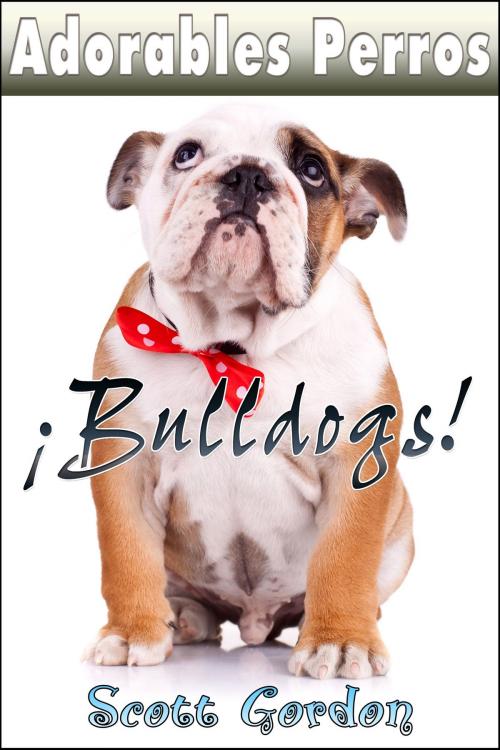 Cover of the book Adorables Perros ¡Los Bulldogs! by Scott Gordon, S.E. Gordon