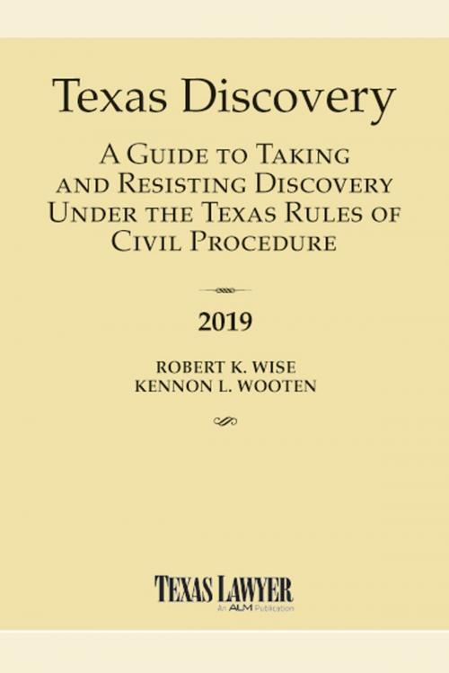Cover of the book 2019 Texas Discovery: A Guide to Taking and Resisting Discovery Under the Texas Rules of Civil Procedure by Wise Robert, Kennon Wooten, ALM Media Properties, LLC