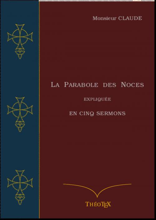 Cover of the book La Parabole des Noces Expliquée en Cinq Sermons by Jean Claude, Éditions ThéoTeX, Éditions ThéoTeX