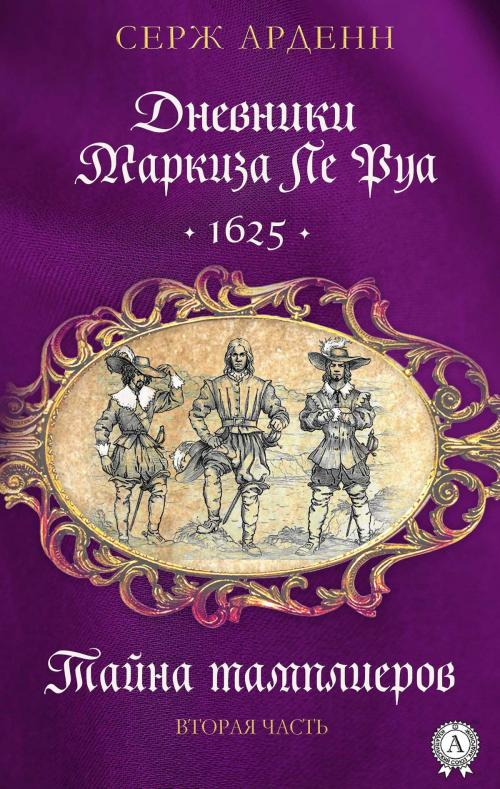 Cover of the book Дневники маркиза Ле Руа. 1625. Тайна тамплиеров Вторая часть by Серж Арденн, Strelbytskyy Multimedia Publishing