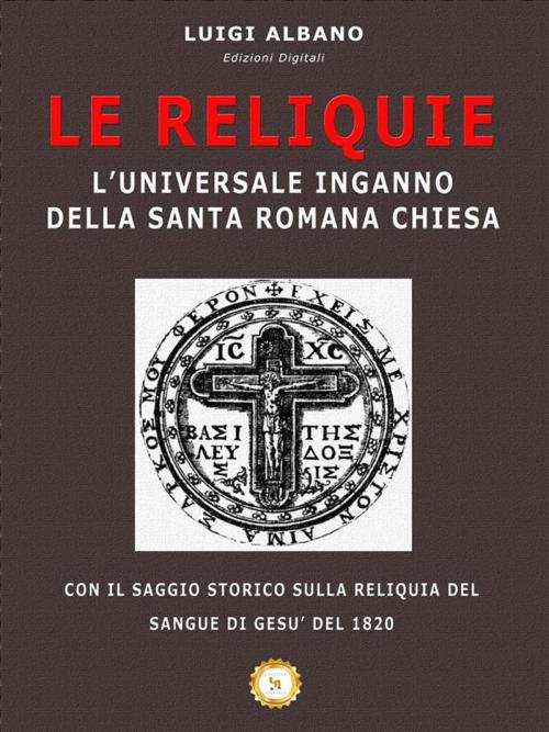 Cover of the book Le Reliquie l'universale inganno della Santa Romana Chiesa by luigi albano, Luigi Albano
