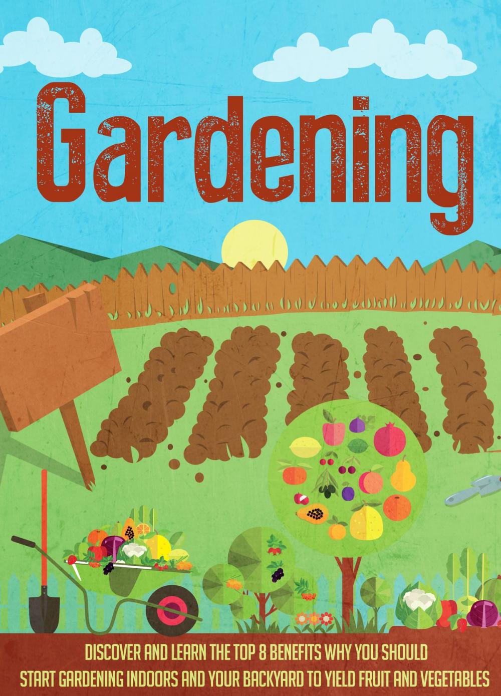 Big bigCover of Gardening Discover and Learn the Top 8 Benefits Why You Should Start Gardening Indoors and Your Backyard to Yield Fruit and Vegetables