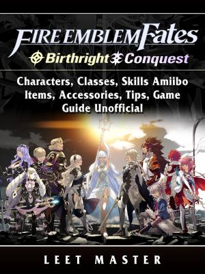 Cover of the book Fire Emblem Fates, Conquest, Birthright, Characters, Classes, Skills Amiibo, Items, Accessories, Tips, Game Guide Unofficial by Leet Master