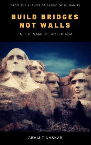 Cover of the book Build Bridges not Walls: In the Name of Americana by Abhijit Naskar