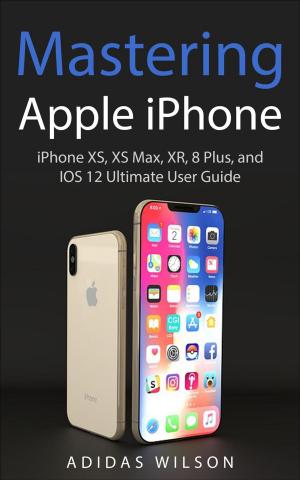 Cover of the book Mastering Apple iPhone - iPhone XS, XS Max, XR, 8 Plus, and IOS 12 Ultimate User Guide by James Shelton