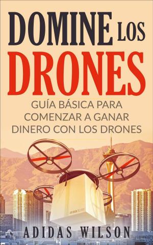 Cover of the book Domine Los Drones, Guía Básica para Comenzar a Ganar Dinero con los Drones by Adidas Wilson