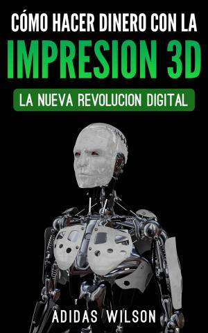 Cover of the book Como Hacer Dinero Con La Impresion 3D: La Nueva Revolucion Digital by Adidas Wilson, Maximus Wilson