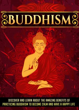 Book cover of Buddhism Discover And Learn About The Amazing Benefits Of Practicing Buddhism To Become Calm And Have A Happy Life