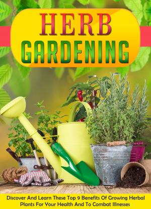 Book cover of Herb Gardening Discover And Learn These Top 9 Benefits Of Growing Herbal Plants For Your Health And To Combat Illnesses