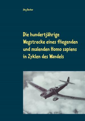 Cover of the book Die hundertjährige Wegstrecke eines fliegenden und malenden Homo sapiens in Zyklen des Wandels by Franz Weber