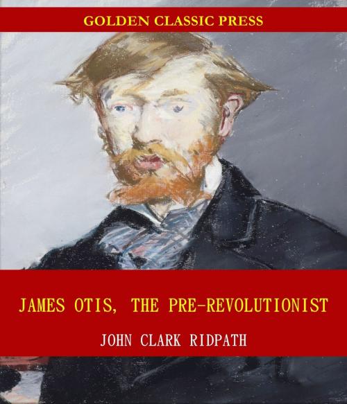 Cover of the book James Otis, the Pre-Revolutionist by John Clark Ridpath, GOLDEN CLASSIC PRESS