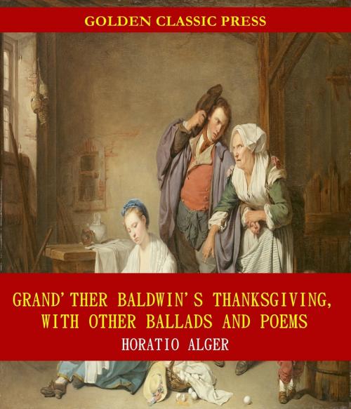 Cover of the book Grand'ther Baldwin's Thanksgiving, with Other Ballads and Poems by Horatio Alger, GOLDEN CLASSIC PRESS