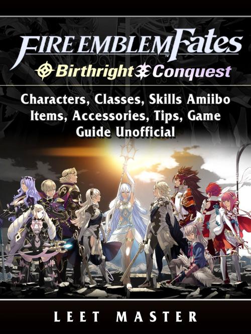 Cover of the book Fire Emblem Fates, Conquest, Birthright, Characters, Classes, Skills Amiibo, Items, Accessories, Tips, Game Guide Unofficial by Leet Master, HIDDENSTUFF ENTERTAINMENT