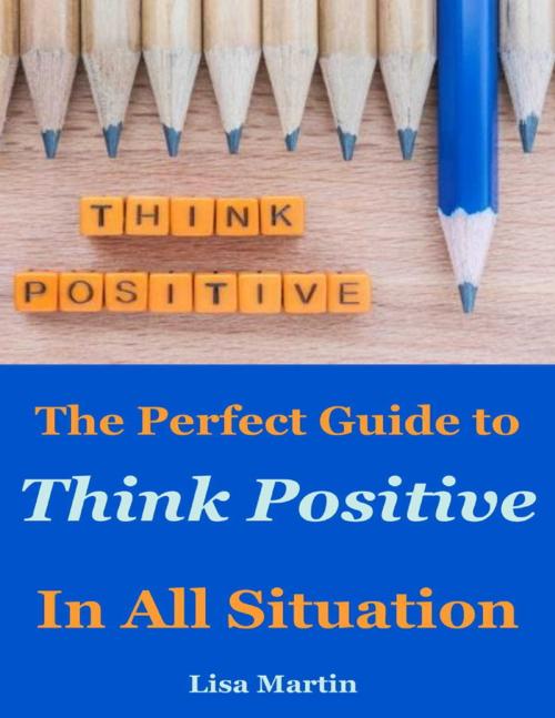 Cover of the book Think Positive : The Perfect Guide to Think Positive In All Situation by Lisa Martin, Lulu.com