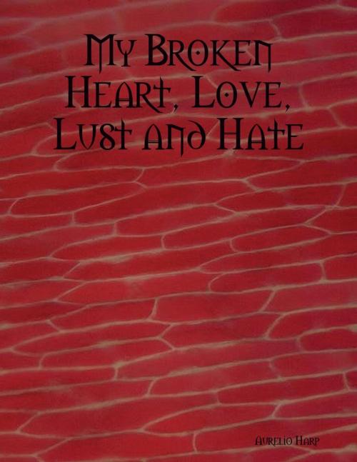 Cover of the book My Broken Heart, Love, Lust and Hate by Aurelio Harp, Lulu.com