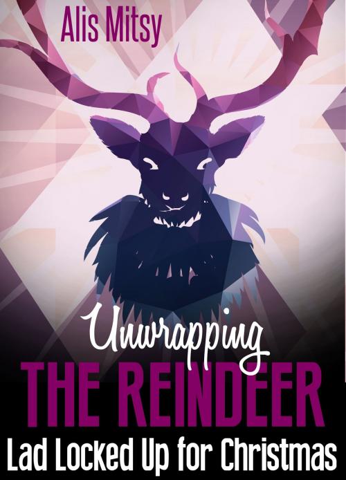 Cover of the book Unwrapping the Reindeer: Lad Locked Up for Christmas by Alis Mitsy, Alis Mitsy