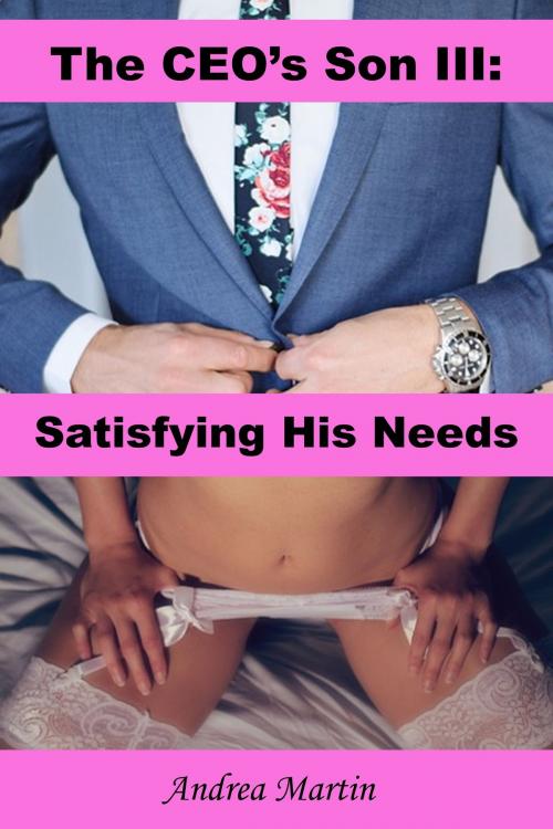 Cover of the book The CEO's Son III: Satisfying His Needs by Andrea Martin, Andrea Martin