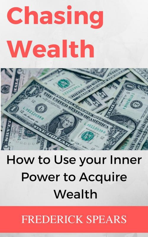 Cover of the book Chasing Wealth: How to Channel Your Inner Power to Acquire Wealth by Frederick Spears, Frederick Spears