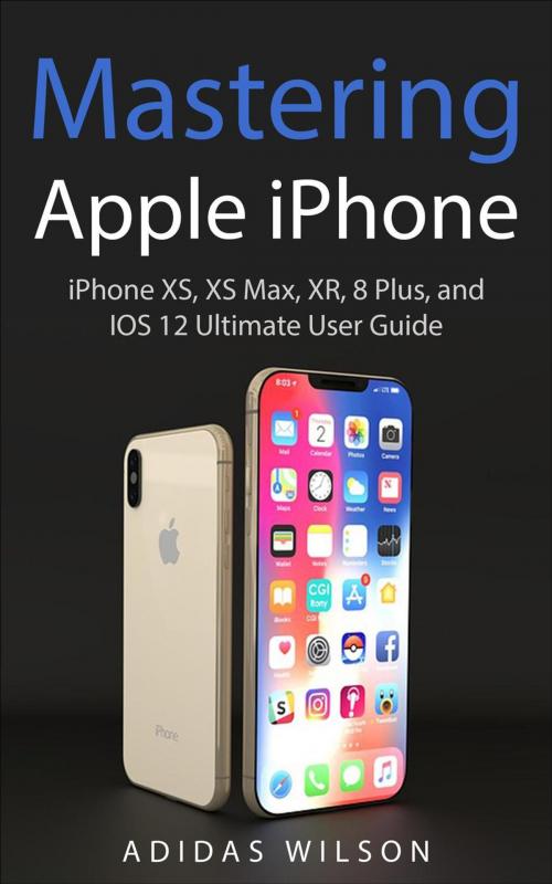 Cover of the book Mastering Apple iPhone - iPhone XS, XS Max, XR, 8 Plus, and IOS 12 Ultimate User Guide by Adidas Wilson, Adidas Wilson