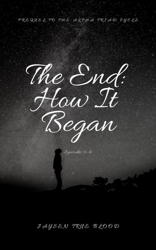 Cover of the book The End: How It Began; Episode 0-6; Prequel To The Alpha Triad Cycle by Jaysen True Blood, Jaysen True Blood