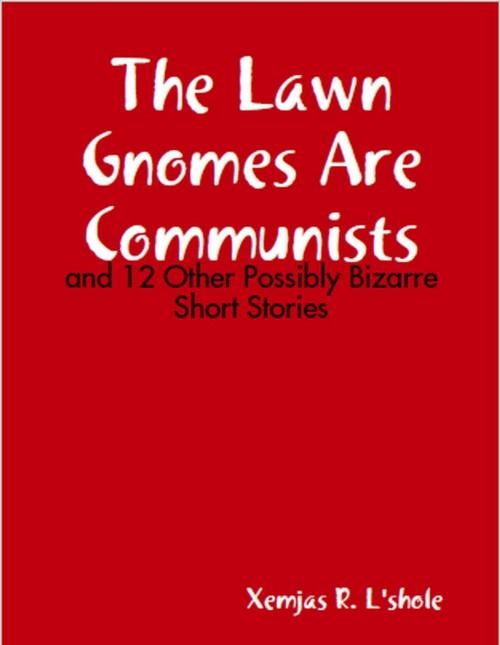 Cover of the book The Lawn Gnomes Are Communists: and 12 Other Bizarre Short Stories by Xemjas R. L'shole, Xemjas R. L'shole