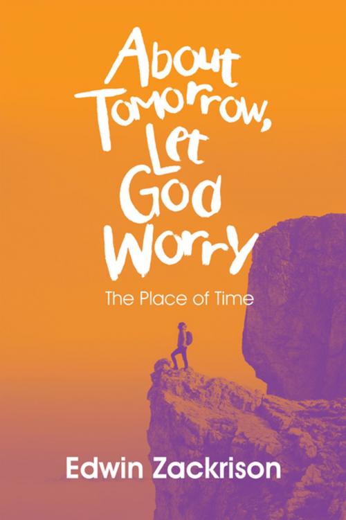 Cover of the book About Tomorrow, Let God Worry by Edwin Zackrison, iUniverse
