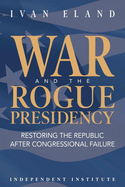 Cover of the book War and the Rogue Presidency by Ivan Eland, Independent Institute