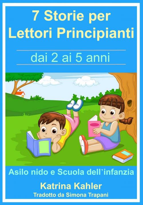 Cover of the book 7 Storie per Leggere Lettori Principianti - dai 2 ai 5 anni by Katrina Kahler, KC Global Enterprises Pty Ltd