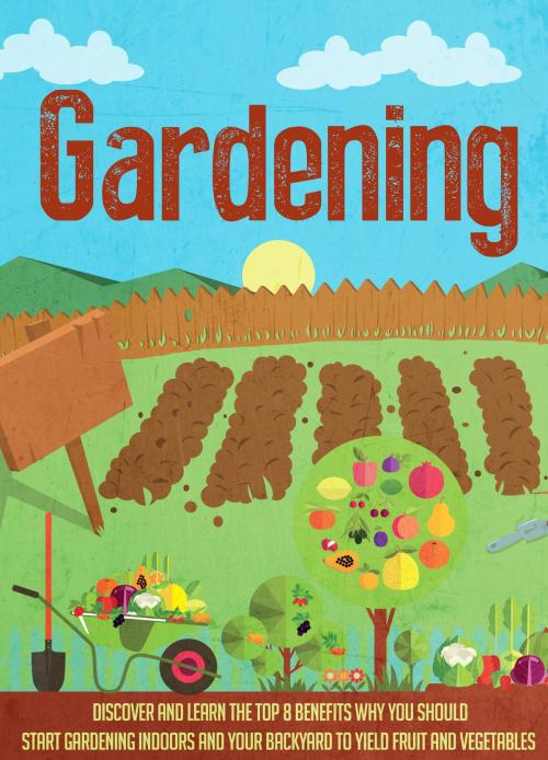 Cover of the book Gardening Discover and Learn the Top 8 Benefits Why You Should Start Gardening Indoors and Your Backyard to Yield Fruit and Vegetables by Old Natural Ways, FASTLANE LLC