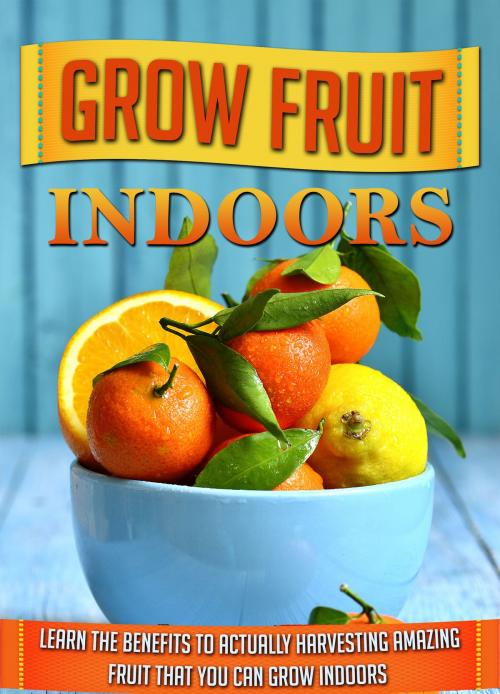 Cover of the book Grow Fruit Indoors Learn the Benefits to Actually Harvesting Amazing Fruit that You Can Grow Indoors by Old Natural Ways, FASTLANE LLC