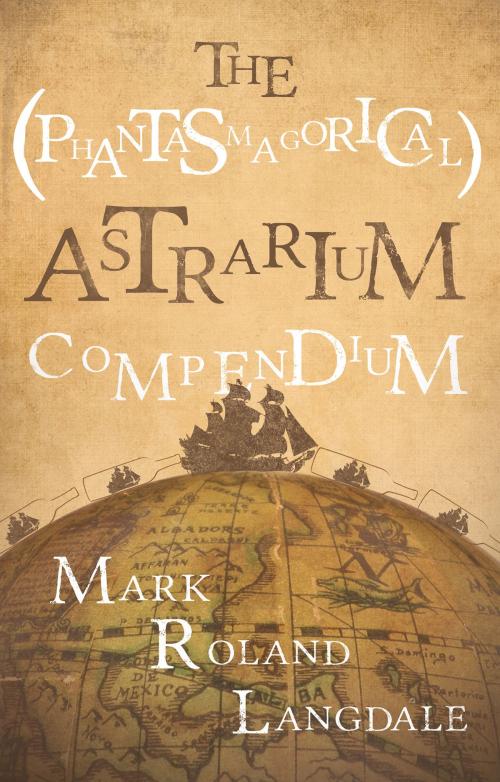 Cover of the book The (Phantasmagorical) Astrarium Compendium by Mark Roland Langdale, Troubador Publishing Ltd