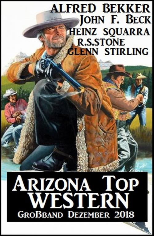 Cover of the book Arizona Top Western Großband Dezember 2018 by Alfred Bekker, Heinz Squarra, John F. Beck, R. S. Stone, Glenn Stirling, Alfredbooks