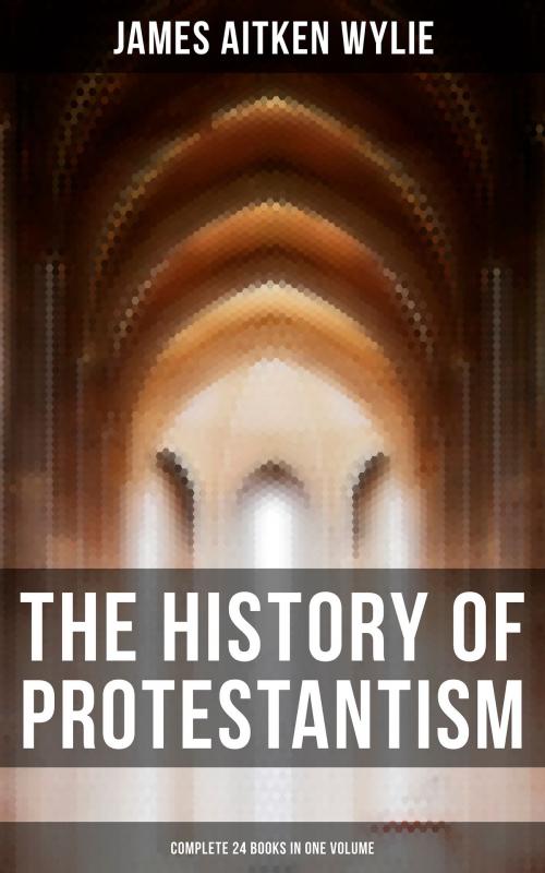 Cover of the book The History of Protestantism (Complete 24 Books in One Volume) by James Aitken Wylie, Musaicum Books