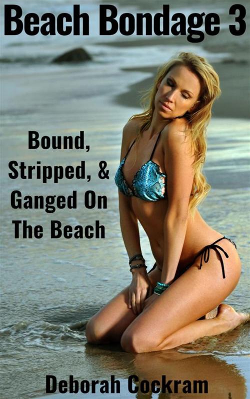 Cover of the book Beach Bondage 3: Tied Up, Stripped, & Gangbanged On The Beach by Deborah Cockram, Deborah Cockram